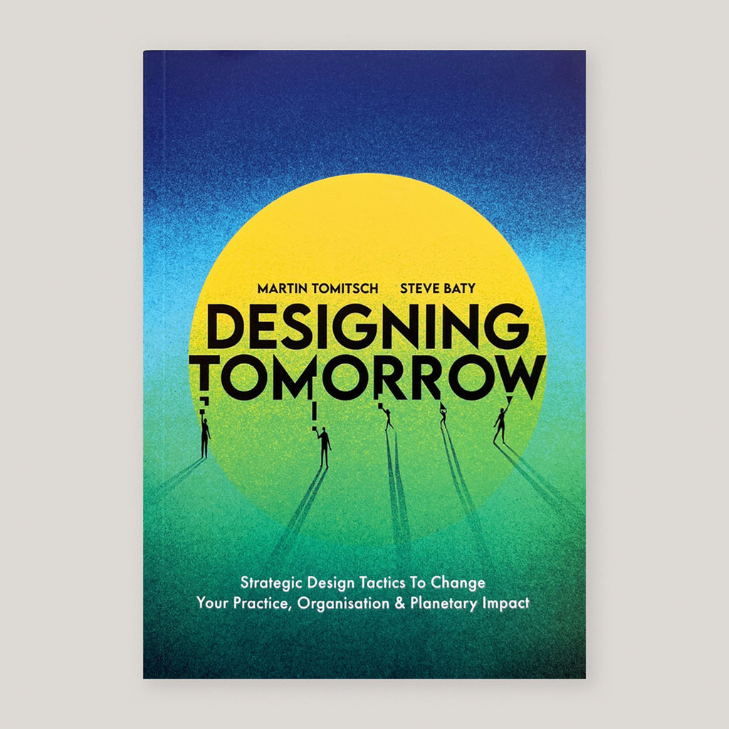 Designing Tomorrow: Strategic Design Tactics to Change Your Practice, Organisation, and Planetary Impact | Martin Tomitsch & Steve Baty | Colours May Vary 