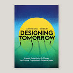 Designing Tomorrow: Strategic Design Tactics to Change Your Practice, Organisation, and Planetary Impact | Martin Tomitsch & Steve Baty | Colours May Vary 