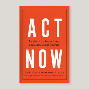 Act Now : A Vision for a Better Future and a New Social Contract | Common Sense Policy Group, Kate Pickett, Richard Wilkinson & Danny Dorling