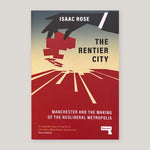 The Rentier City: Manchester and the Making of the Neoliberal Metropolis | Isaac Rose | Colours May Vary 